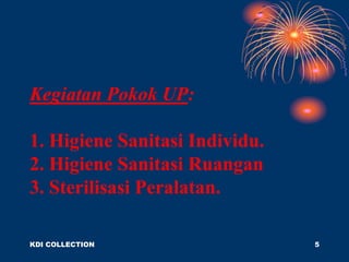 Kegiatan Pokok UP:
1. Higiene Sanitasi Individu.
2. Higiene Sanitasi Ruangan
3. Sterilisasi Peralatan.
KDI COLLECTION 5
 