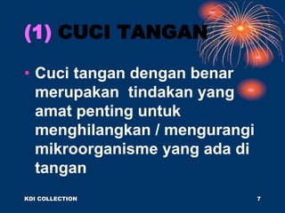 (1) CUCI TANGAN
• Cuci tangan dengan benar
merupakan tindakan yang
amat penting untuk
menghilangkan / mengurangi
mikroorganisme yang ada di
tangan
KDI COLLECTION 7
 