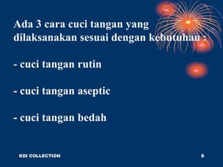 Ada 3 cara cuci tangan yang
dilaksanakan sesuai dengan kebutuhan :
- cuci tangan rutin
- cuci tangan aseptic
- cuci tangan bedah
KDI COLLECTION 8
 