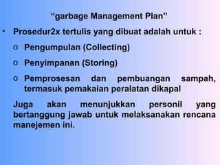 “garbage Management Plan”
• Prosedur2x tertulis yang dibuat adalah untuk :
o Pengumpulan (Collecting)
o Penyimpanan (Storing)
o Pemprosesan dan pembuangan sampah,
termasuk pemakaian peralatan dikapal
Juga akan menunjukkan personil yang
bertanggung jawab untuk melaksanakan rencana
manejemen ini.
 