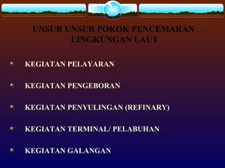 UNSUR UNSUR POKOK PENCEMARAN
LINGKUNGAN LAUT
KEGIATAN PELAYARAN
KEGIATAN PENGEBORAN
KEGIATAN PENYULINGAN (REFINARY)
KEGIATAN TERMINAL/ PELABUHAN
KEGIATAN GALANGAN
 