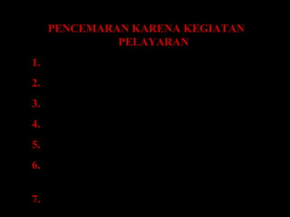 PENCEMARAN KARENA KEGIATAN
PELAYARAN
1. KAPAL TUBRUKAN
2. KAPAL KANDAS
3. KAPAL KEBAKARAN
4. KAPAL TENGGELAM
5. JATUHNYA MUATAN
6. KEGIATAN PENUMPANG DAN AWAK
KAPAL
7. PENGOPERASIAN NORMAL KAPAL
 