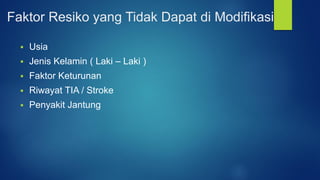 Faktor Resiko yang Tidak Dapat di Modifikasi
 Usia
 Jenis Kelamin ( Laki – Laki )
 Faktor Keturunan
 Riwayat TIA / Stroke
 Penyakit Jantung
 