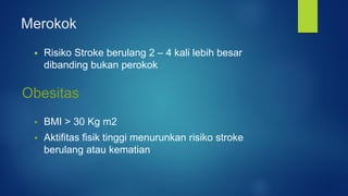 Merokok
 Risiko Stroke berulang 2 – 4 kali lebih besar
dibanding bukan perokok
Obesitas
 BMI > 30 Kg m2
 Aktifitas fisik tinggi menurunkan risiko stroke
berulang atau kematian
 