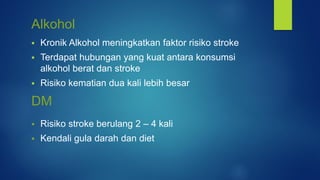  Kronik Alkohol meningkatkan faktor risiko stroke
 Terdapat hubungan yang kuat antara konsumsi
alkohol berat dan stroke
 Risiko kematian dua kali lebih besar
Alkohol
DM
 Risiko stroke berulang 2 – 4 kali
 Kendali gula darah dan diet
 