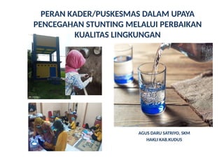 PERAN KADER/PUSKESMAS DALAM UPAYA
PENCEGAHAN STUNTING MELALUI PERBAIKAN
KUALITAS LINGKUNGAN
AGUS DARU SATRIYO, SKM
HAKLI KAB.KUDUS
 