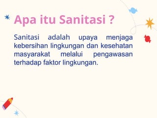Apa itu Sanitasi ?
Sanitasi adalah upaya menjaga
kebersihan lingkungan dan kesehatan
masyarakat melalui pengawasan
terhadap faktor lingkungan.
 