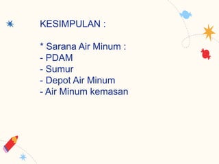 KESIMPULAN :
* Sarana Air Minum :
- PDAM
- Sumur
- Depot Air Minum
- Air Minum kemasan
 