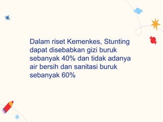 Dalam riset Kemenkes, Stunting
dapat disebabkan gizi buruk
sebanyak 40% dan tidak adanya
air bersih dan sanitasi buruk
sebanyak 60%
 