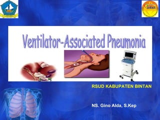 Ventilator Associated
Pneumonia
RSUD KABUPATEN BINTAN
NS. Gino Alda, S.Kep
 