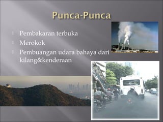    Pembakaran terbuka
   Merokok
   Pembuangan udara bahaya dari
    kilang&kenderaan
 
