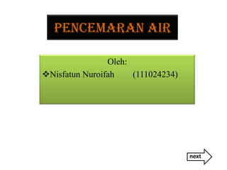 PENCEMARAN AIR

                Oleh:
Nisfatun Nuroifah    (111024234)




                                    next
 