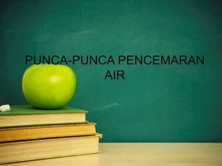 PUNCA-PUNCA PENCEMARAN 
AIR 
 
