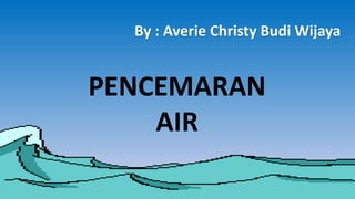 PENCEMARAN
AIR
By : Averie Christy Budi Wijaya
 