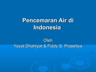 Pencemaran Air diPencemaran Air di
IndonesiaIndonesia
OlehOleh
Yayat Dhahiyat & Fiddy S. PrasetiyaYayat Dhahiyat & Fiddy S. Prasetiya
 