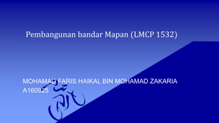 Pembangunan bandar Mapan (LMCP 1532)
MOHAMAD FARIS HAIKAL BIN MOHAMAD ZAKARIA
A160925
 