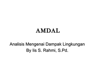 AMDAL Analisis Mengenai Dampak Lingkungan By Iis S. Rahmi, S.Pd. 