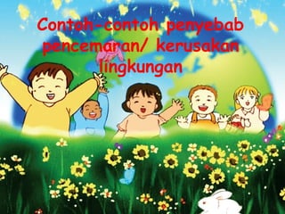 Contoh-contoh penyebab
pencemaran/ kerusakan
lingkungan
 