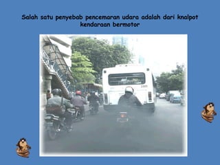 Salah satu penyebab pencemaran udara adalah dari knalpot
kendaraan bermotor
 