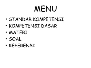 MENU
• STANDAR KOMPETENSI
• KOMPETENSI DASAR
• MATERI
• SOAL
• REFERENSI
 