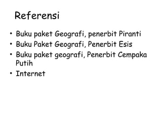 Referensi
• Buku paket Geografi, penerbit Piranti
• Buku Paket Geografi, Penerbit Esis
• Buku paket geografi, Penerbit Cempaka
Putih
• Internet
 