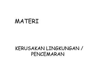MATERI
KERUSAKAN LINGKUNGAN /
PENCEMARAN
 