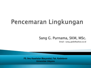 Sang G. Purnama, SKM, MSc.
Email : sang_gede@yahoo.co.id
PS. Ilmu Kesehatan Masyarakat, Fak. Kedokteran
Universitas Udayana
 