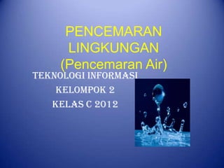 PENCEMARAN
LINGKUNGAN
(Pencemaran Air)

Teknologi Informasi
Kelompok 2
Kelas C 2012

 