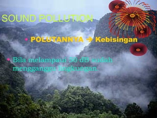 SOUND POLLUTION 
• POLUTANNYA  Kebisingan 
• Bila melampaui 50 dB sudah 
mengganggu lingkungan. 
 