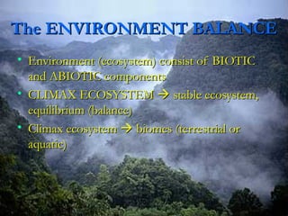 TThhee EENNVVIIRROONNMMEENNTT BBAALLAANNCCEE 
• EEnnvviirroonnmmeenntt ((eeccoossyysstteemm)) ccoonnssiisstt ooff BBIIOOTTIICC 
aanndd AABBIIOOTTIICC ccoommppoonneennttss 
• CCLLIIMMAAXX EECCOOSSYYSSTTEEMM  ssttaabbllee eeccoossyysstteemm,, 
eeqquuiilliibbrriiuumm ((bbaallaannccee)) 
• CClliimmaaxx eeccoossyysstteemm  bbiioommeess ((tteerrrreessttrriiaall oorr 
aaqquuaattiicc)) 
 