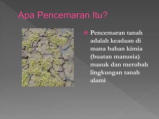 ? Pencemaran tanah
adalah keadaan di
mana bahan kimia
(buatan manusia)
masuk dan merubah
lingkungan tanah
alami
 
