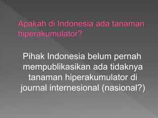 Pihak Indonesia belum pernah
mempublikasikan ada tidaknya
tanaman hiperakumulator di
journal internesional (nasional?)
 