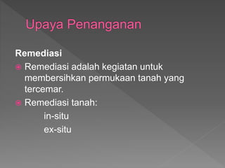Remediasi
? Remediasi adalah kegiatan untuk
membersihkan permukaan tanah yang
tercemar.
? Remediasi tanah:
in-situ
ex-situ
 