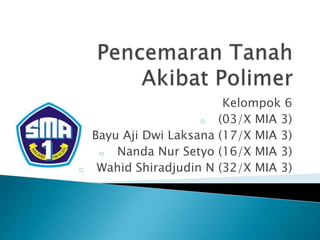 Kelompok 6
o (03/X MIA 3)
o Bayu Aji Dwi Laksana (17/X MIA 3)
o Nanda Nur Setyo (16/X MIA 3)
o Wahid Shiradjudin N (32/X MIA 3)
 