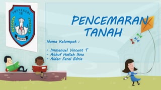 PENCEMARAN
TANAH
Nama Kelompok :
- Immanuel Vincent T
- Athuf Hafizh Ikna
- Alden Farel Edria
 