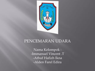 PENCEMARAN UDARA
Nama Kelompok :
-Immanuel Vincent .T
-Athuf Hafizh Ikna
-Alden Farel Edira
 