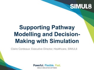 Supporting Pathway
Modelling and Decision-
Making with Simulation
Claire Cordeaux: Executive Director, Healthcare, SIMUL8
 