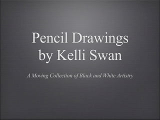 Pencil Drawings
   by Kelli Swan
A Moving Collection of Black and White Artistry
 