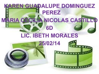 KAREN GUADALUPE DOMINGUEZ
PEREZ
MARIA CECILIA NICOLAS CASTILLO
6D
LIC. IBETH MORALES
25/02/14

 