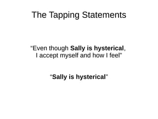 The Tapping Statements

“Even though Sally is hysterical,
I accept myself and how I feel”
“Sally is hysterical”

 