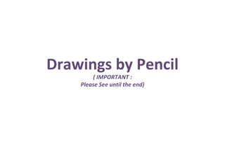 Drawings by Pencil
        ( IMPORTANT :
    Please See until the end)
 