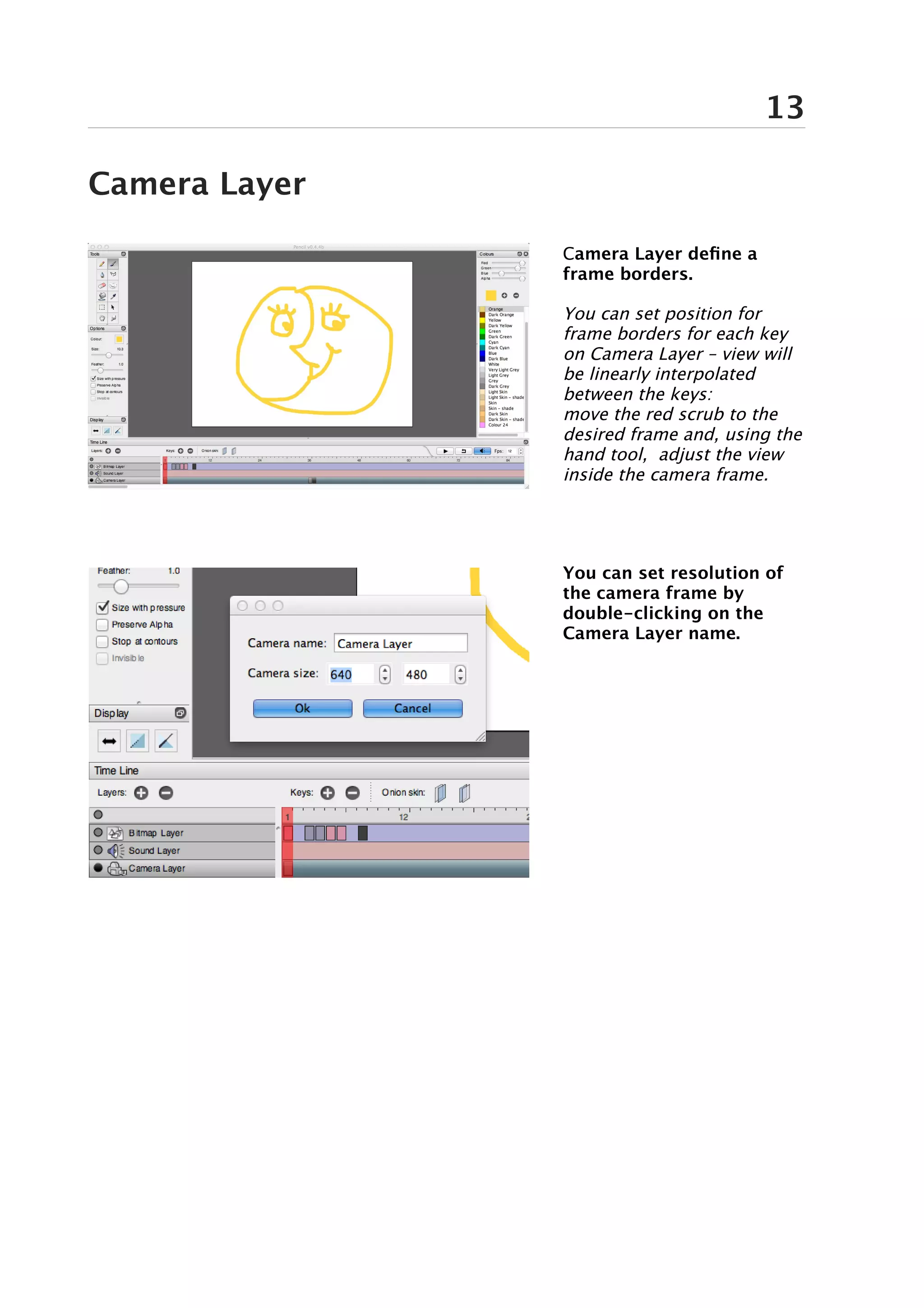13

Camera Layer

               Camera Layer define a
               frame borders.

               You can set position for
               frame borders for each key
               on Camera Layer – view will
               be linearly interpolated
               between the keys:
               move the red scrub to the
               desired frame and, using the
               hand tool, adjust the view
               inside the camera frame.




               You can set resolution of
               the camera frame by
               double-clicking on the
               Camera Layer name.
 