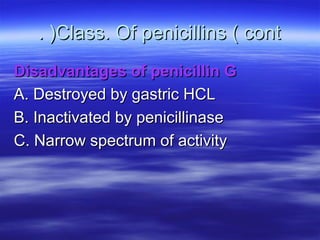 . )Class. Of penicillins ( cont
Disadvantages of penicillin G
A. Destroyed by gastric HCL
B. Inactivated by penicillinase
C. Narrow spectrum of activity
 