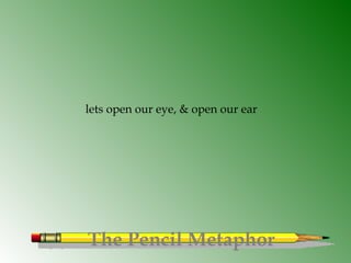 The Pencil Metaphor
lets open our eye, & open our ear
 