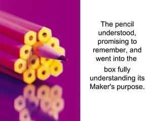 The pencil understood, promising to remember, and went into the  box fully understanding its Maker's purpose. 