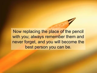 Now replacing the place of the pencil with you; always remember them and never forget, and you will become the best person you can be. 