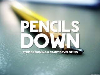 pencils
down
stop designing & start developing




                                    http://bit.ly/J7WozH
 
