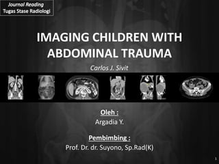 Oleh :
Argadia Y.
IMAGING CHILDREN WITH
ABDOMINAL TRAUMA
Pembimbing :
Prof. Dr. dr. Suyono, Sp.Rad(K)
1
Carlos J. Sivit
 