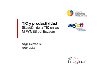 TIC y productividad
Situación de la TIC en las
MIPYMES del Ecuador
Hugo Carrión G.
Abril, 2013
 
