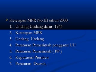  Ketetapan MPR No.III tahun 2000Ketetapan MPR No.III tahun 2000
1.1. Undang Undang dasar 1945Undang Undang dasar 1945
2.2. Ketetapan MPRKetetapan MPR
3.3. Undang UndangUndang Undang
4.4. Peraturan Pemerintah pengganti UUPeraturan Pemerintah pengganti UU
5.5. Peraturan Pemerintah ( PP )Peraturan Pemerintah ( PP )
6.6. Keputusan PresidenKeputusan Presiden
7.7. Peraturan Daerah.Peraturan Daerah.
 